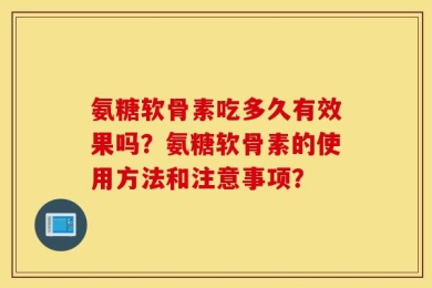 氨糖软骨素吃多久有效果吗？氨糖软骨素的使用方法和注意事项？