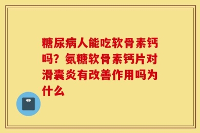 糖尿病人能吃软骨素钙吗？氨糖软骨素钙片对滑囊炎有改善作用吗为什么