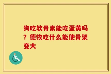 狗吃软骨素能吃蛋黄吗？德牧吃什么能使骨架变大