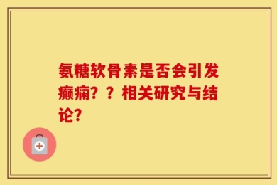 氨糖软骨素是否会引发癫痫？？相关研究与结论？