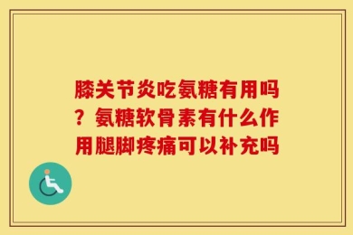 膝关节炎吃氨糖有用吗？氨糖软骨素有什么作用腿脚疼痛可以补充吗