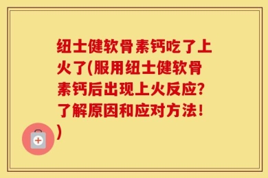 纽士健软骨素钙吃了上火了(服用纽士健软骨素钙后出现上火反应？了解原因和应对方法！)