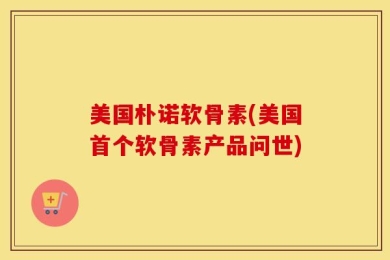 美国朴诺软骨素(美国首个软骨素产品问世)