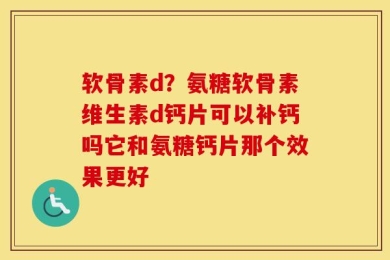 软骨素d？氨糖软骨素维生素d钙片可以补钙吗它和氨糖钙片那个效果更好