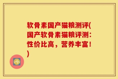 软骨素国产猫粮测评(国产软骨素猫粮评测：性价比高，营养丰富！)