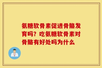 氨糖软骨素促进骨骼发育吗？吃氨糖软骨素对骨骼有好处吗为什么
