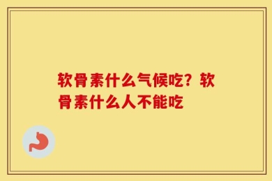 软骨素什么气候吃？软骨素什么人不能吃