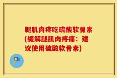 腿肌肉疼吃硫酸软骨素(缓解腿肌肉疼痛：建议使用硫酸软骨素)