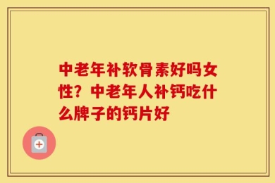 中老年补软骨素好吗女性？中老年人补钙吃什么牌子的钙片好