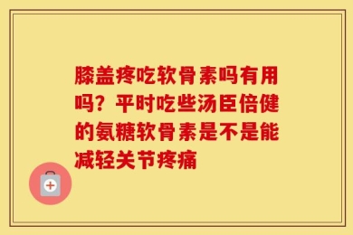 膝盖疼吃软骨素吗有用吗？平时吃些汤臣倍健的氨糖软骨素是不是能减轻关节疼痛