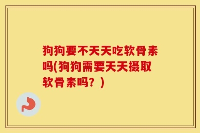 狗狗要不天天吃软骨素吗(狗狗需要天天摄取软骨素吗？)