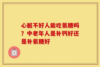 心脏不好人能吃氨糖吗？中老年人是补钙好还是补氨糖好
