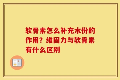 软骨素怎么补充水份的作用？维固力与软骨素有什么区别