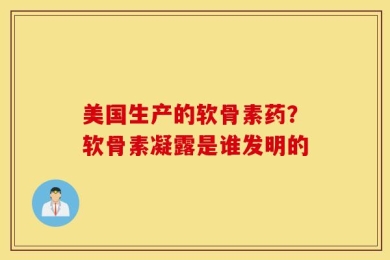 美国生产的软骨素药？软骨素凝露是谁发明的