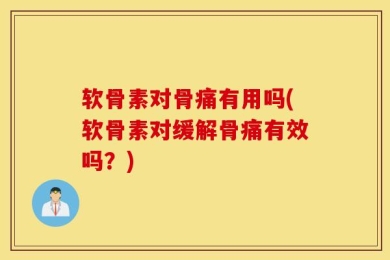 软骨素对骨痛有用吗(软骨素对缓解骨痛有效吗？)