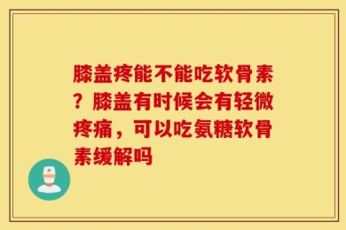 膝盖疼能不能吃软骨素？膝盖有时候会有轻微疼痛，可以吃氨糖软骨素缓解吗