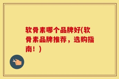 软骨素哪个品牌好(软骨素品牌推荐，选购指南！)