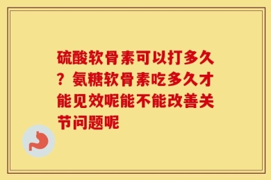硫酸软骨素可以打多久？氨糖软骨素吃多久才能见效呢能不能改善关节问题呢