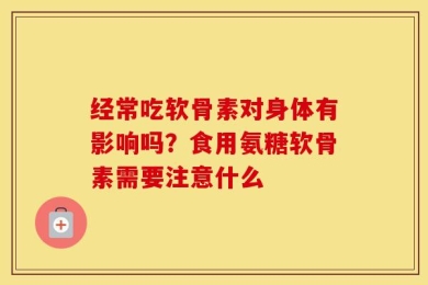 经常吃软骨素对身体有影响吗？食用氨糖软骨素需要注意什么