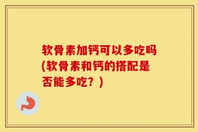 软骨素加钙可以多吃吗(软骨素和钙的搭配是否能多吃？)