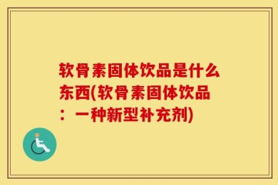 软骨素固体饮品是什么东西(软骨素固体饮品：一种新型补充剂)