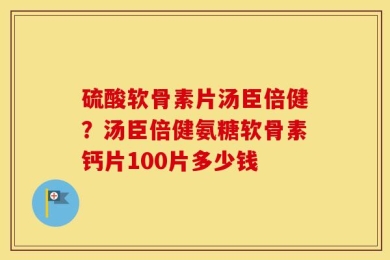 硫酸软骨素片汤臣倍健？汤臣倍健氨糖软骨素钙片100片多少钱