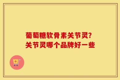 葡萄糖软骨素关节灵？关节灵哪个品牌好一些