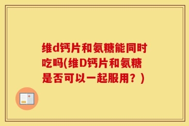 维d钙片和氨糖能同时吃吗(维D钙片和氨糖是否可以一起服用？)