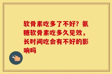 软骨素吃多了不好？氨糖软骨素吃多久见效，长时间吃会有不好的影响吗