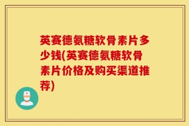 英赛德氨糖软骨素片多少钱(英赛德氨糖软骨素片价格及购买渠道推荐)