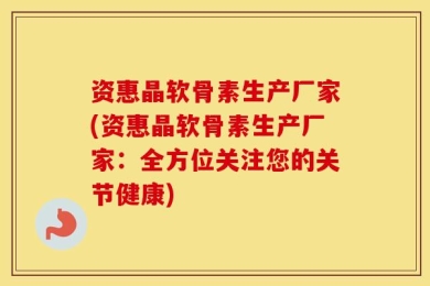 资惠晶软骨素生产厂家(资惠晶软骨素生产厂家：全方位关注您的关节健康)