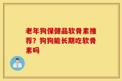 老年狗保健品软骨素推荐？狗狗能长期吃软骨素吗
