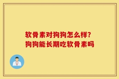 软骨素对狗狗怎么样？狗狗能长期吃软骨素吗