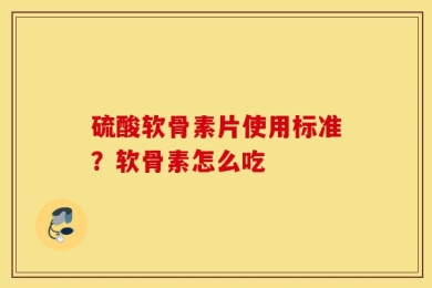 硫酸软骨素片使用标准？软骨素怎么吃