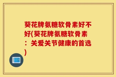 葵花牌氨糖软骨素好不好(葵花牌氨糖软骨素：关爱关节健康的首选)
