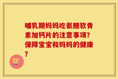 哺乳期妈妈吃氨糖软骨素加钙片的注意事项？保障宝宝和妈妈的健康？