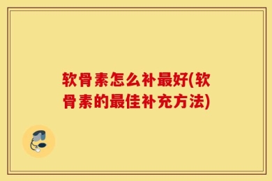 软骨素怎么补最好(软骨素的最佳补充方法)