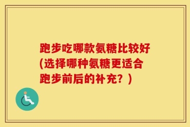 跑步吃哪款氨糖比较好(选择哪种氨糖更适合跑步前后的补充？)