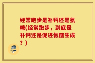 经常跑步是补钙还是氨糖(经常跑步，到底是补钙还是促进氨糖生成？)