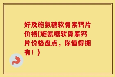 好及施氨糖软骨素钙片价格(施氨糖软骨素钙片价格盘点，你值得拥有！)