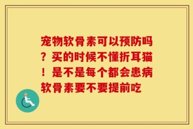 宠物软骨素可以预防吗？买的时候不懂折耳猫！是不是每个都会患病软骨素要不要提前吃