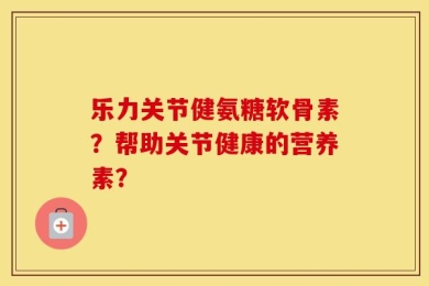 乐力关节健氨糖软骨素？帮助关节健康的营养素？
