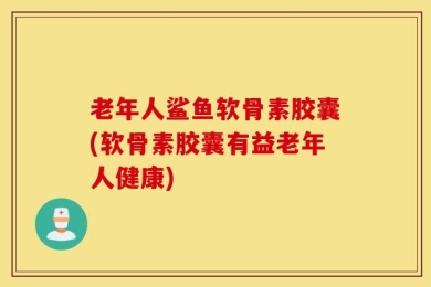 老年人鲨鱼软骨素胶囊(软骨素胶囊有益老年人健康)