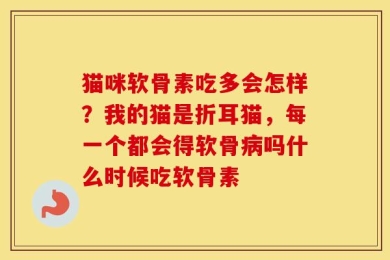 猫咪软骨素吃多会怎样？我的猫是折耳猫，每一个都会得软骨病吗什么时候吃软骨素