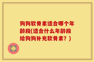 狗狗软骨素适合哪个年龄段(适合什么年龄段给狗狗补充软骨素？)