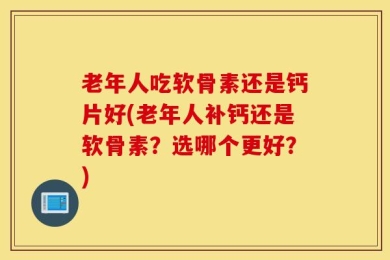 老年人吃软骨素还是钙片好(老年人补钙还是软骨素？选哪个更好？)
