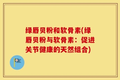 绿唇贝粉和软骨素(绿唇贝粉与软骨素：促进关节健康的天然组合)