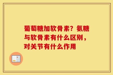 葡萄糖加软骨素？氨糖与软骨素有什么区别，对关节有什么作用