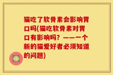 猫吃了软骨素会影响胃口吗(猫吃软骨素对胃口有影响吗？——一个新的猫爱好者必须知道的问题)