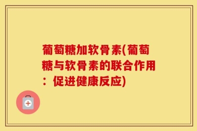 葡萄糖加软骨素(葡萄糖与软骨素的联合作用：促进健康反应)